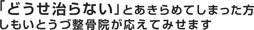 「どうせ治らない」とあきらめてしまった方 しもいとうづ整骨院が応えてみせます